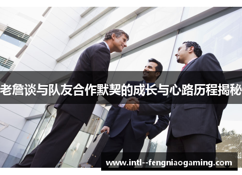 老詹谈与队友合作默契的成长与心路历程揭秘