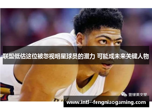 联盟低估这位被忽视明星球员的潜力 可能成未来关键人物 联盟低估这位被忽视明星球员的潜力 可能成未来关键人物