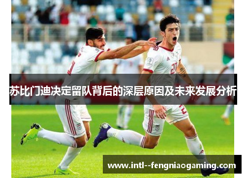 苏比门迪决定留队背后的深层原因及未来发展分析