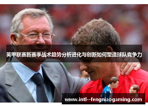 英甲联赛新赛季战术趋势分析进化与创新如何塑造球队竞争力 英甲联赛新赛季战术趋势分析进化与创新如何塑造球队竞争力