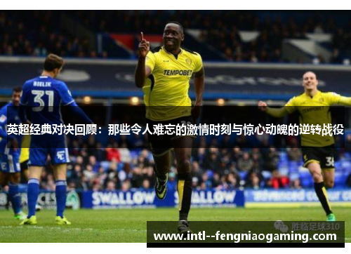 英超经典对决回顾:那些令人难忘的激情时刻与惊心动魄的逆转战役 英超经典对决回顾:那些令人难忘的激情时刻与惊心动魄的逆转战役