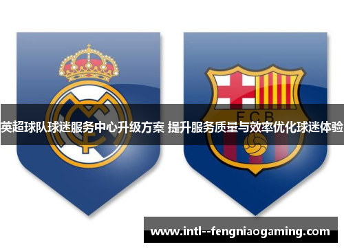 英超球队球迷服务中心升级方案 提升服务质量与效率优化球迷体验 英超球队球迷服务中心升级方案 提升服务质量与效率优化球迷体验