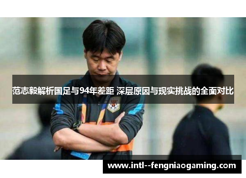 范志毅解析国足与94年差距 深层原因与现实挑战的全面对比 范志毅解析国足与94年差距 深层原因与现实挑战的全面对比