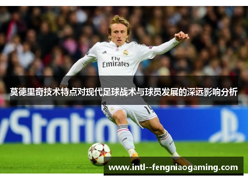 莫德里奇技术特点对现代足球战术与球员发展的深远影响分析