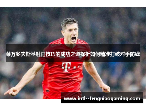 莱万多夫斯基射门技巧的成功之道探析如何精准打破对手防线 莱万多夫斯基射门技巧的成功之道探析如何精准打破对手防线