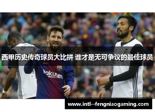 西甲历史传奇球员大比拼 谁才是无可争议的最佳球员 西甲历史传奇球员大比拼 谁才是无可争议的最佳球员