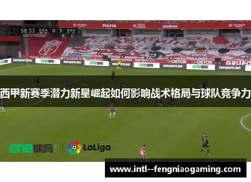 西甲新赛季潜力新星崛起如何影响战术格局与球队竞争力 西甲新赛季潜力新星崛起如何影响战术格局与球队竞争力