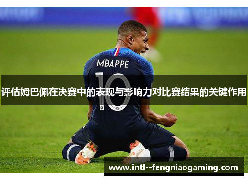 评估姆巴佩在决赛中的表现与影响力对比赛结果的关键作用