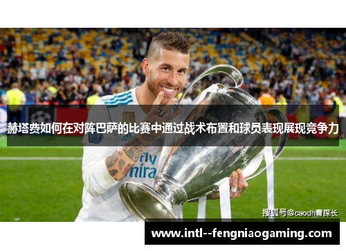 赫塔费如何在对阵巴萨的比赛中通过战术布置和球员表现展现竞争力 赫塔费如何在对阵巴萨的比赛中通过战术布置和球员表现展现竞争力