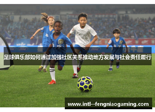 足球俱乐部如何通过加强社区关系推动地方发展与社会责任履行 足球俱乐部如何通过加强社区关系推动地方发展与社会责任履行