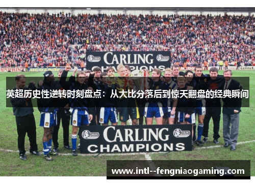 英超历史性逆转时刻盘点:从大比分落后到惊天翻盘的经典瞬间 英超历史性逆转时刻盘点:从大比分落后到惊天翻盘的经典瞬间