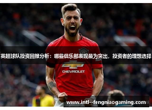 英超球队投资回报分析:哪些俱乐部表现最为突出,投资者的理想选择 英超球队投资回报分析:哪些俱乐部表现最为突出,投资者的理想选择