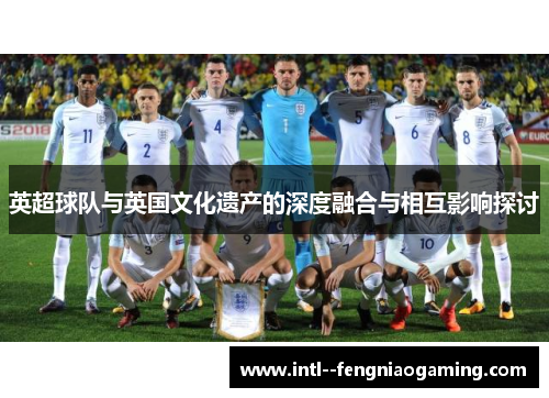 英超球队与英国文化遗产的深度融合与相互影响探讨 英超球队与英国文化遗产的深度融合与相互影响探讨