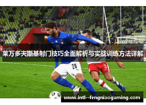 莱万多夫斯基射门技巧全面解析与实战训练方法详解