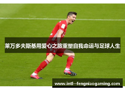 莱万多夫斯基用爱心之旅重塑自我命运与足球人生 莱万多夫斯基用爱心之旅重塑自我命运与足球人生