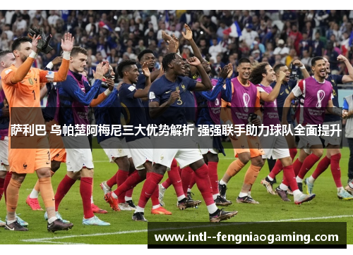 萨利巴 乌帕楚阿梅尼三大优势解析 强强联手助力球队全面提升 萨利巴 乌帕楚阿梅尼三大优势解析 强强联手助力球队全面提升
