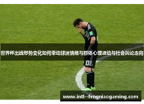 世界杯出线形势变化如何牵动球迷情绪与群体心理波动与社会舆论走向 世界杯出线形势变化如何牵动球迷情绪与群体心理波动与社会舆论走向