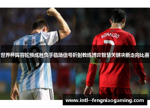 世界杯阵容轮换成胜负手临场信号折射教练博弈智慧关键决断走向比赛 世界杯阵容轮换成胜负手临场信号折射教练博弈智慧关键决断走向比赛