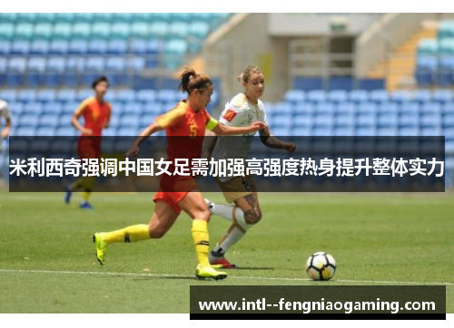 米利西奇强调中国女足需加强高强度热身提升整体实力