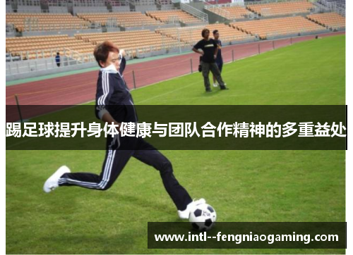 踢足球提升身体健康与团队合作精神的多重益处